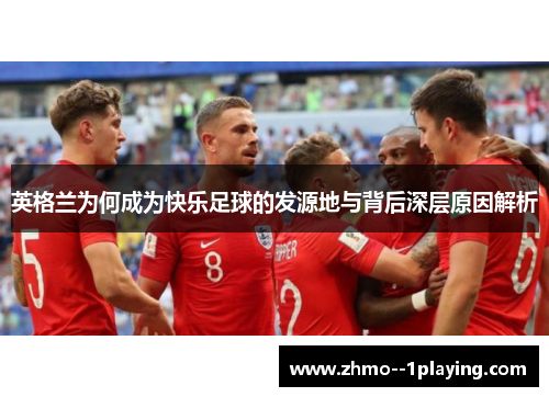 英格兰为何成为快乐足球的发源地与背后深层原因解析 英格兰为何成为快乐足球的发源地与背后深层原因解析