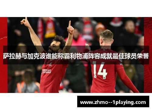 萨拉赫与加克波谁能称霸利物浦阵容成就最佳球员荣誉 萨拉赫与加克波谁能称霸利物浦阵容成就最佳球员荣誉