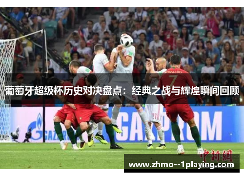 葡萄牙超级杯历史对决盘点:经典之战与辉煌瞬间回顾 葡萄牙超级杯历史对决盘点:经典之战与辉煌瞬间回顾