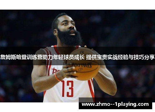 詹姆斯哈登训练营助力年轻球员成长 提供宝贵实战经验与技巧分享 詹姆斯哈登训练营助力年轻球员成长 提供宝贵实战经验与技巧分享