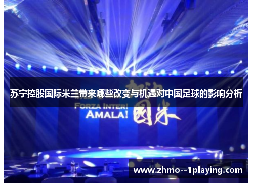 苏宁控股国际米兰带来哪些改变与机遇对中国足球的影响分析 苏宁控股国际米兰带来哪些改变与机遇对中国足球的影响分析