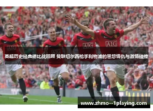 英超历史经典德比战回顾 曼联切尔西枪手利物浦的恩怨情仇与激情碰撞