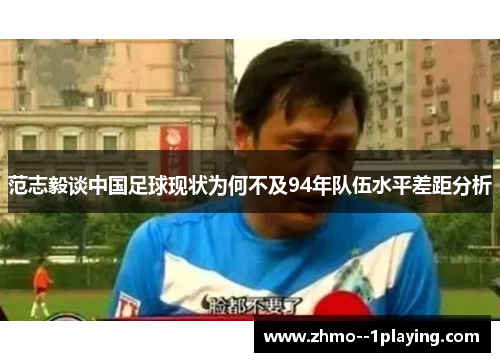 范志毅谈中国足球现状为何不及94年队伍水平差距分析 范志毅谈中国足球现状为何不及94年队伍水平差距分析