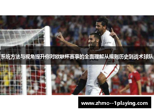 系统方法与视角提升你对欧联杯赛事的全面理解从规则历史到战术球队
