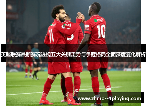 英超联赛最新赛况透视五大关键走势与争冠格局全面深度变化解析