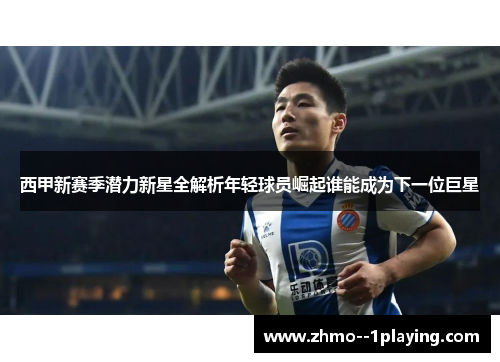 西甲新赛季潜力新星全解析年轻球员崛起谁能成为下一位巨星