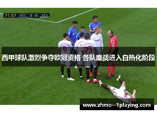 西甲球队激烈争夺欧冠资格 各队鏖战进入白热化阶段
