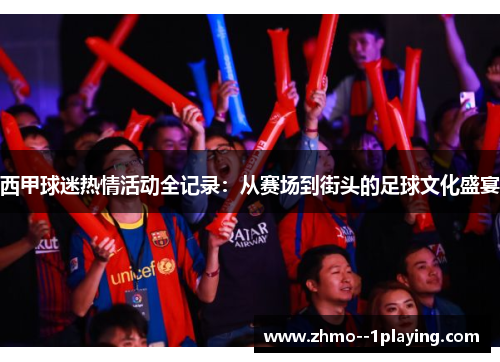 西甲球迷热情活动全记录：从赛场到街头的足球文化盛宴