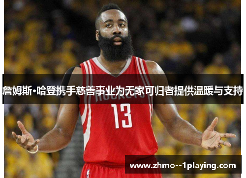 詹姆斯·哈登携手慈善事业为无家可归者提供温暖与支持