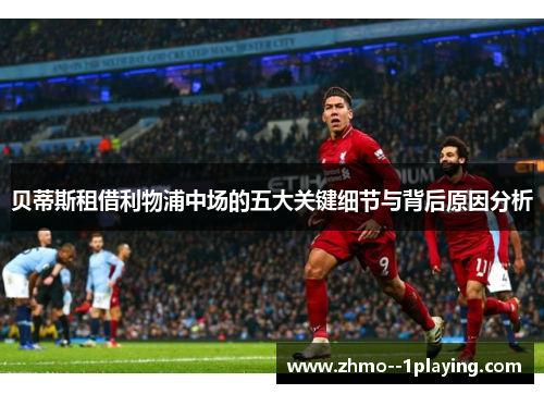贝蒂斯租借利物浦中场的五大关键细节与背后原因分析