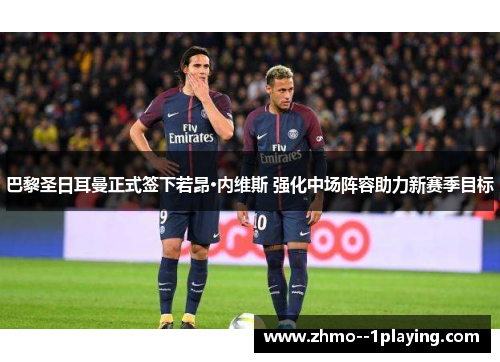 巴黎圣日耳曼正式签下若昂·内维斯 强化中场阵容助力新赛季目标
