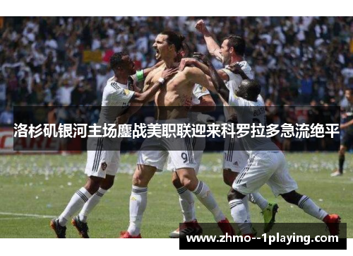 洛杉矶银河主场鏖战美职联迎来科罗拉多急流绝平