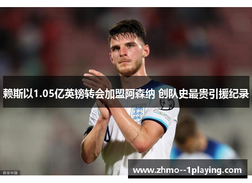 赖斯以1.05亿英镑转会加盟阿森纳 创队史最贵引援纪录