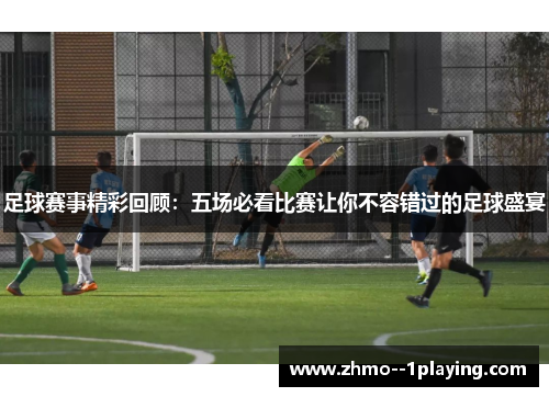 足球赛事精彩回顾：五场必看比赛让你不容错过的足球盛宴