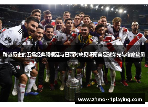 跨越历史的五场经典阿根廷与巴西对决见证南美足球荣光与宿命较量