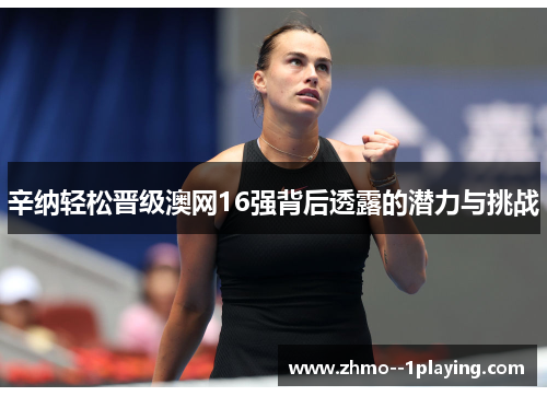 辛纳轻松晋级澳网16强背后透露的潜力与挑战