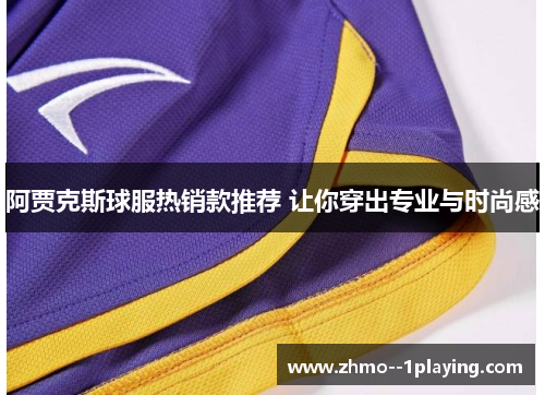 阿贾克斯球服热销款推荐 让你穿出专业与时尚感