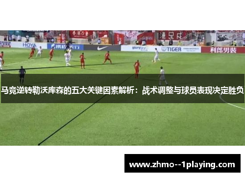 马竞逆转勒沃库森的五大关键因素解析:战术调整与球员表现决定胜负 马竞逆转勒沃库森的五大关键因素解析:战术调整与球员表现决定胜负
