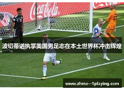 波切蒂诺执掌美国男足志在本土世界杯冲击辉煌 波切蒂诺执掌美国男足志在本土世界杯冲击辉煌