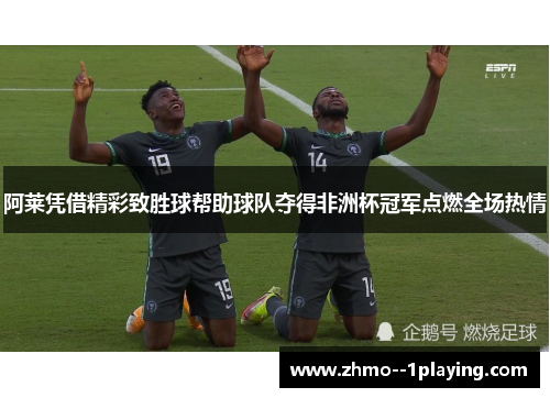 阿莱凭借精彩致胜球帮助球队夺得非洲杯冠军点燃全场热情 阿莱凭借精彩致胜球帮助球队夺得非洲杯冠军点燃全场热情